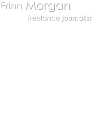 Erinn Morgan
           freelance journalist

1075 Main Avenue
Suite 219
Durango, CO 81301

970-247-2601 (office)
917-561-8685 (mobile)
970-375-0242 (fax)

erinn@erinnmorgan.com